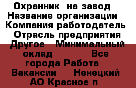 Охранник. на завод › Название организации ­ Компания-работодатель › Отрасль предприятия ­ Другое › Минимальный оклад ­ 8 500 - Все города Работа » Вакансии   . Ненецкий АО,Красное п.